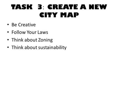 TASK 3 : CREATE A NEW CITY MAP Be Creative Follow Your Laws Think about Zoning Think about sustainability.