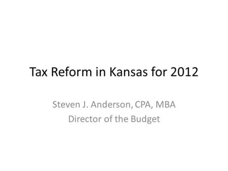 Tax Reform in Kansas for 2012 Steven J. Anderson, CPA, MBA Director of the Budget.