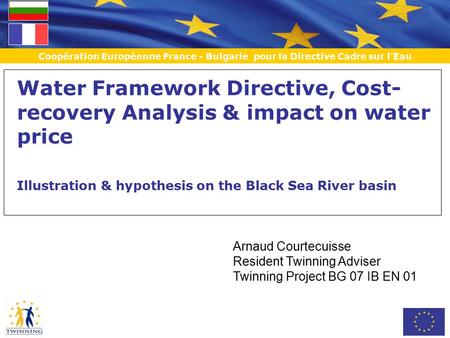 Coopération Européenne France - Bulgarie pour la Directive Cadre sur l’Eau Arnaud Courtecuisse Resident Twinning Adviser Twinning Project BG 07 IB EN 01.