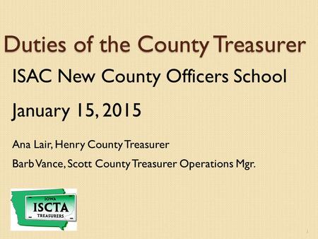 Duties of the County Treasurer ISAC New County Officers School January 15, 2015 Ana Lair, Henry County Treasurer Barb Vance, Scott County Treasurer Operations.