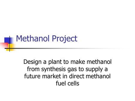 Methanol Project Design a plant to make methanol from synthesis gas to supply a future market in direct methanol fuel cells.