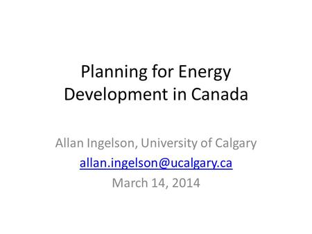 Planning for Energy Development in Canada Allan Ingelson, University of Calgary March 14, 2014.