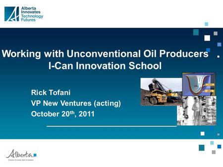 Working with Unconventional Oil Producers I-Can Innovation School Rick Tofani VP New Ventures (acting) October 20 th, 2011.