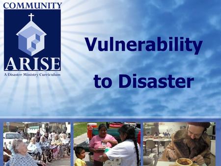 Vulnerability to Disaster. Vulnerability to Disaster Community Arise 2 Course Purpose Sharpen participants’ ability to plan for and respond to needs of.