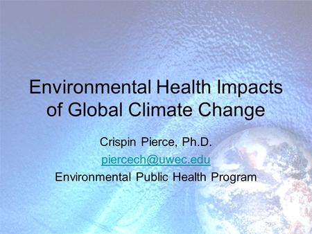 Environmental Health Impacts of Global Climate Change Crispin Pierce, Ph.D. Environmental Public Health Program.