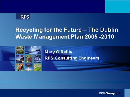 Recycling for the Future – The Dublin Waste Management Plan 2005 -2010 Mary O’Reilly RPS Consulting Engineers.