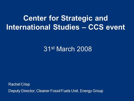 Center for Strategic and International Studies – CCS event 31 st March 2008 Rachel Crisp Deputy Director, Cleaner Fossil Fuels Unit, Energy Group.