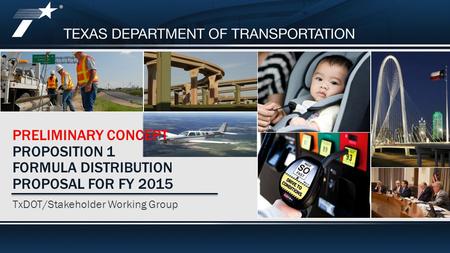 Proposition 1 Formula Distribution Proposal for FY 2015 PRELIMINARY CONCEPT PROPOSITION 1 FORMULA DISTRIBUTION PROPOSAL FOR FY 2015 TxDOT/Stakeholder Working.