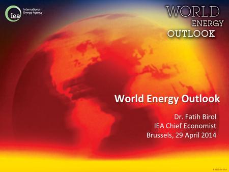 World Energy Outlook Dr. Fatih Birol IEA Chief Economist Brussels, 29 April 2014.