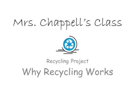 Mrs. Chappell’s Class Recycling Project Why Recycling Works.