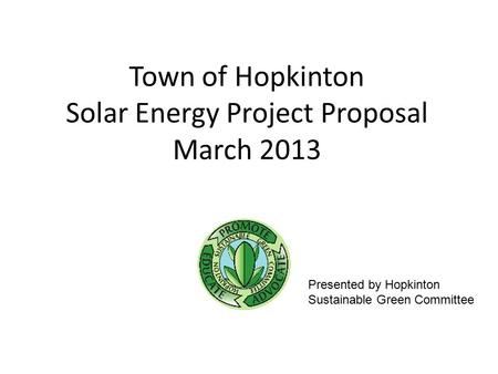 Town of Hopkinton Solar Energy Project Proposal March 2013 Presented by Hopkinton Sustainable Green Committee.