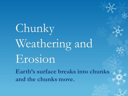 Chunky Weathering and Erosion Earth’s surface breaks into chunks and the chunks move.