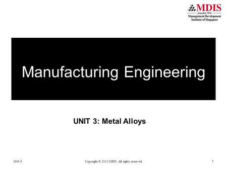 UNIT 3: Metal Alloys Unit 3 Copyright © 2012 MDIS. All rights reserved. 1 Manufacturing Engineering.