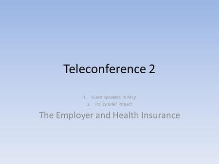 Teleconference 2 1.Guest speakers in May 2.Policy Brief Project The Employer and Health Insurance.