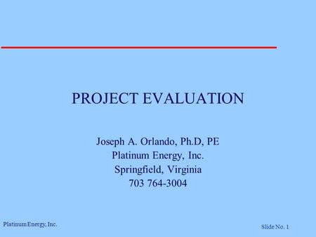 Platinum Energy, Inc. Slide No. 1 PROJECT EVALUATION Joseph A. Orlando, Ph.D, PE Platinum Energy, Inc. Springfield, Virginia 703 764-3004.