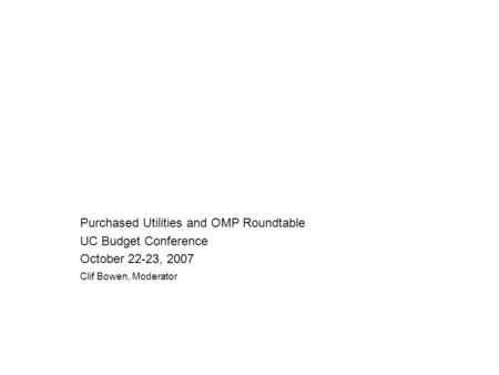 Purchased Utilities and OMP Roundtable UC Budget Conference October 22-23, 2007 Clif Bowen, Moderator.