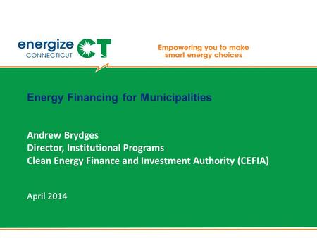 Energy Financing for Municipalities Andrew Brydges Director, Institutional Programs Clean Energy Finance and Investment Authority (CEFIA) April 2014.