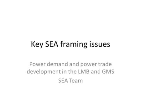 Key SEA framing issues Power demand and power trade development in the LMB and GMS SEA Team.