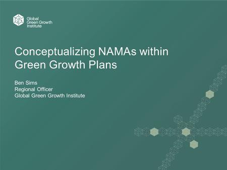 Conceptualizing NAMAs within Green Growth Plans Ben Sims Regional Officer Global Green Growth Institute.