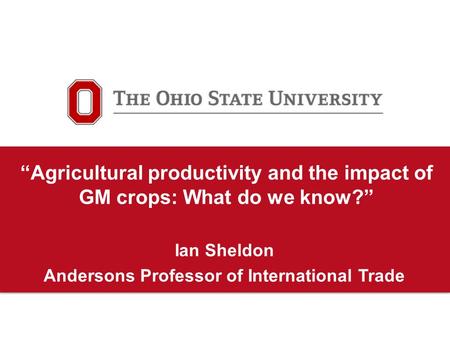 “Agricultural productivity and the impact of GM crops: What do we know?” Ian Sheldon Andersons Professor of International Trade.