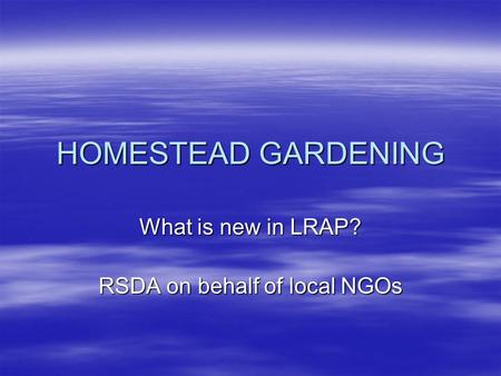 HOMESTEAD GARDENING What is new in LRAP? RSDA on behalf of local NGOs.