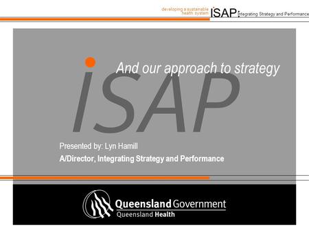 ISAP: developing a sustainable health system. Integrating Strategy and Performance And our approach to strategy Presented by: Lyn Hamill A/Director, Integrating.