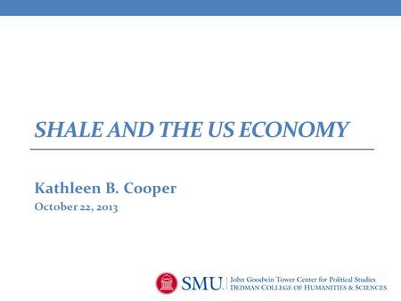 SHALE AND THE US ECONOMY Kathleen B. Cooper October 22, 2013.