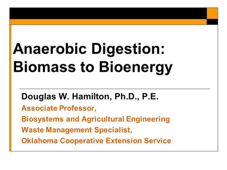 Anaerobic Digestion: Biomass to Bioenergy Douglas W. Hamilton, Ph.D., P.E. Associate Professor, Biosystems and Agricultural Engineering Waste Management.