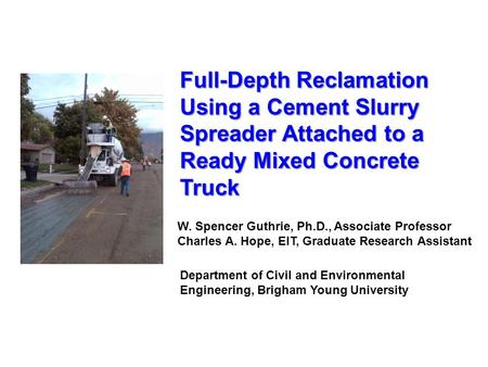 Full-Depth Reclamation Using a Cement Slurry Spreader Attached to a Ready Mixed Concrete Truck W. Spencer Guthrie, Ph.D., Associate Professor Charles A.