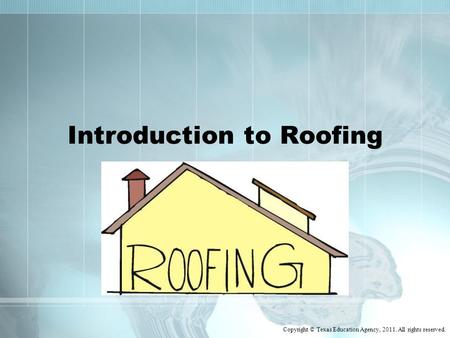 Introduction to Roofing Copyright © Texas Education Agency, 2011. All rights reserved.