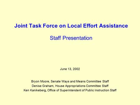 Joint Task Force on Local Effort Assistance Staff Presentation June 13, 2002 Bryon Moore, Senate Ways and Means Committee Staff Denise Graham, House Appropriations.