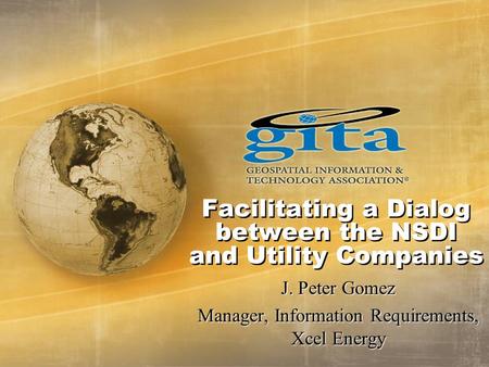 Facilitating a Dialog between the NSDI and Utility Companies J. Peter Gomez Manager, Information Requirements, Xcel Energy.