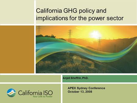 California GHG policy and implications for the power sector APEX Sydney Conference October 13, 2008 Anjali Sheffrin, PhD.