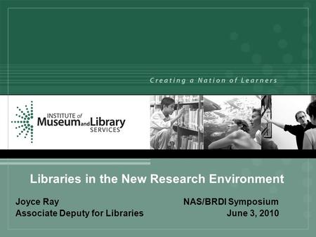 Libraries in the New Research Environment Joyce Ray NAS/BRDI Symposium Associate Deputy for Libraries June 3, 2010.