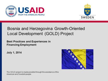 Bosnia and Herzegovina Growth-Oriented Local Development (GOLD) Project Best Practices and Experiences in Financing Employment July 1, 2014 The GOLD project.