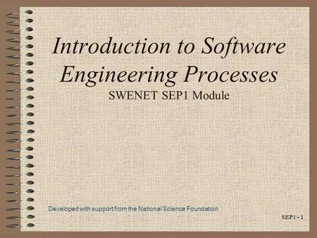 SEP1 - 1 Introduction to Software Engineering Processes SWENET SEP1 Module Developed with support from the National Science Foundation.