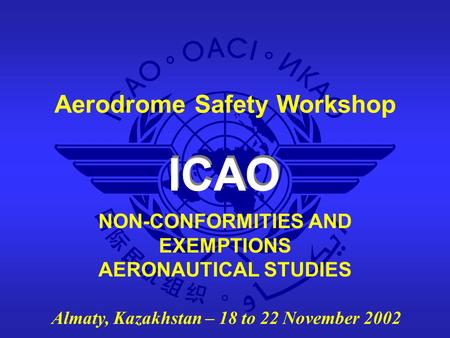 ICAO Aerodrome Safety Workshop Almaty, Kazakhstan – 18 to 22 November 2002 NON-CONFORMITIES AND EXEMPTIONS AERONAUTICAL STUDIES.