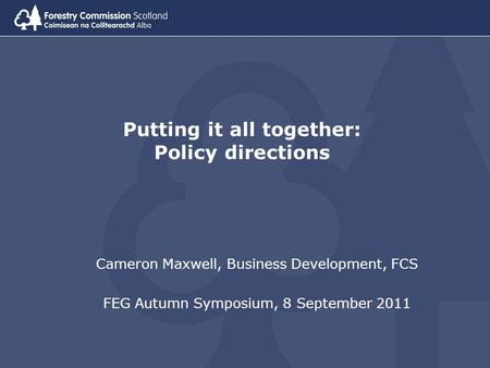 Putting it all together: Policy directions Cameron Maxwell, Business Development, FCS FEG Autumn Symposium, 8 September 2011.