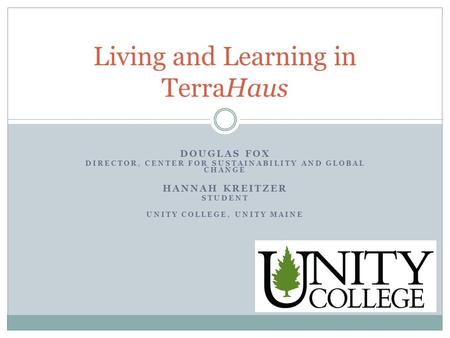 DOUGLAS FOX DIRECTOR, CENTER FOR SUSTAINABILITY AND GLOBAL CHANGE HANNAH KREITZER STUDENT UNITY COLLEGE, UNITY MAINE Living and Learning in TerraHaus.