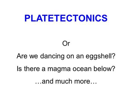 PLATETECTONICS Or Are we dancing on an eggshell? Is there a magma ocean below? …and much more…