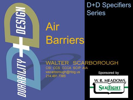 WALTER SCARBOROUGH CSI CCS CCCA SCIP AIA 214.491.7385 D+D Specifiers Series Sponsored by Air Barriers.