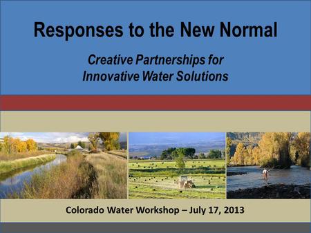 Responses to the New Normal Creative Partnerships for Innovative Water Solutions Colorado Water Workshop – July 17, 2013.