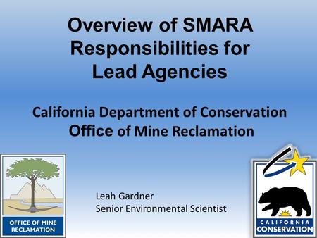 Overview of SMARA Responsibilities for Lead Agencies California Department of Conservation Office of Mine Reclamation Leah Gardner Senior Environmental.