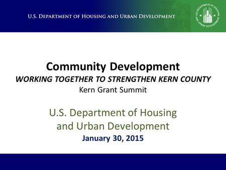 Community Development WORKING TOGETHER TO STRENGTHEN KERN COUNTY Kern Grant Summit U.S. Department of Housing and Urban Development January 30, 2015.