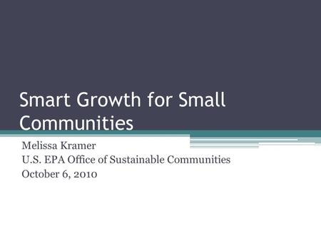 Smart Growth for Small Communities Melissa Kramer U.S. EPA Office of Sustainable Communities October 6, 2010.