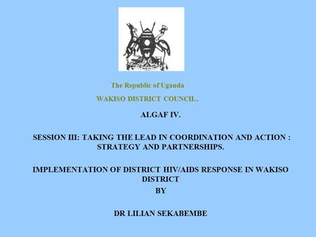 The Republic of Uganda WAKISO DISTRICT COUNCIL. ALGAF IV. SESSION III: TAKING THE LEAD IN COORDINATION AND ACTION : STRATEGY AND PARTNERSHIPS. IMPLEMENTATION.