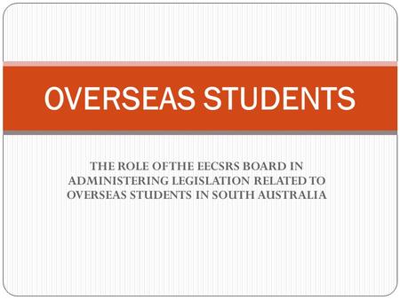 THE ROLE OF THE EECSRS BOARD IN ADMINISTERING LEGISLATION RELATED TO OVERSEAS STUDENTS IN SOUTH AUSTRALIA OVERSEAS STUDENTS.