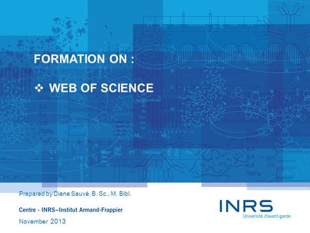 FORMATION ON :  WEB OF SCIENCE Prepared by Diane Sauvé, B. Sc., M. Bibl. November 2013.