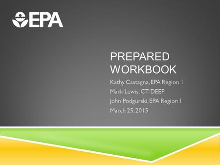 PREPARED WORKBOOK Kathy Castagna, EPA Region 1 Mark Lewis, CT DEEP John Podgurski, EPA Region 1 March 25, 2015.