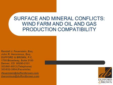 SURFACE AND MINERAL CONFLICTS: WIND FARM AND OIL AND GAS PRODUCTION COMPATIBILITY Randall J. Feuerstein, Esq. John R. Heronimus, Esq. DUFFORD & BROWN,